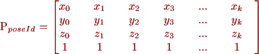 
 P_{poseId} = \begin{bmatrix}
       x_0 \quad & x_1 \quad & x_2 \quad & x_3 \quad & ... \quad & x_k \quad \\
       y_0 \quad & y_1 \quad & y_2 \quad & y_3 \quad & ... \quad & y_k \quad \\
       z_0 \quad & z_1 \quad & z_2 \quad & z_3 \quad & ... \quad & z_k \quad \\
       1 \quad & 1 \quad & 1 \quad & 1 \quad & ... \quad & 1 \quad \\
     \end{bmatrix}
